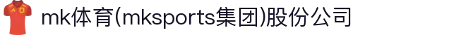mk体育(mksports集团)股份公司