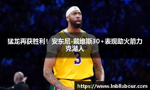 猛龙再获胜利！安东尼-戴维斯30+表现助火箭力克湖人