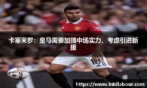 卡塞米罗：皇马需要加强中场实力，考虑引进新援