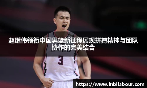 赵继伟领衔中国男篮新征程展现拼搏精神与团队协作的完美结合