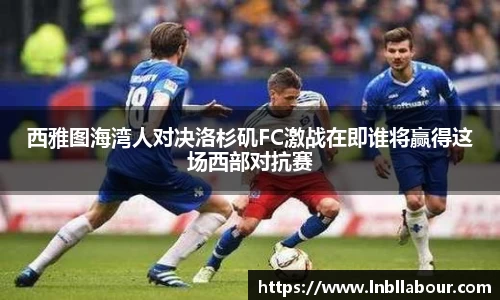 西雅图海湾人对决洛杉矶FC激战在即谁将赢得这场西部对抗赛