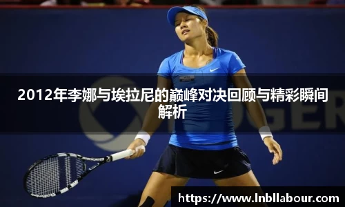 2012年李娜与埃拉尼的巅峰对决回顾与精彩瞬间解析
